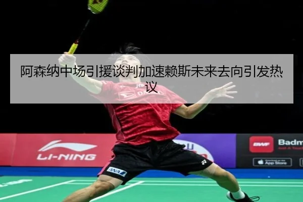 阿森纳中场引援谈判加速赖斯未来去向引发热议（LDSPORTS）